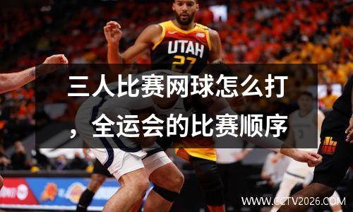 三人比赛网球怎么打，全运会的比赛顺序