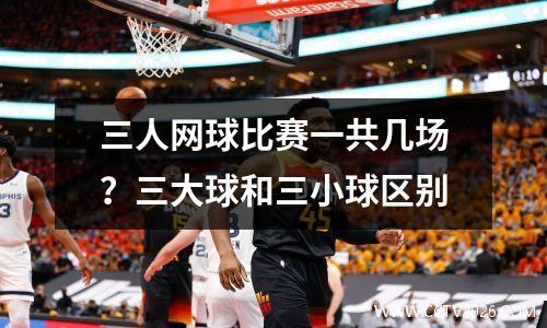 三人网球比赛一共几场？三大球和三小球区别