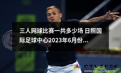 三人网球比赛一共多少场 日照国际足球中心2023年6月份赛事