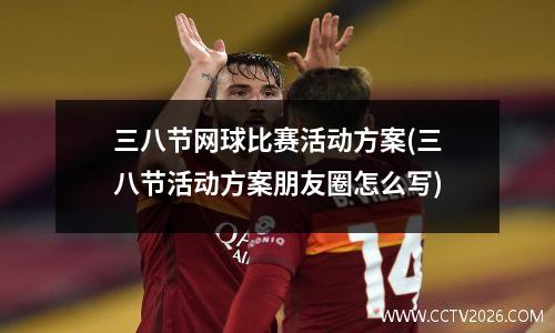 三八节网球比赛活动方案(三八节活动方案朋友圈怎么写)