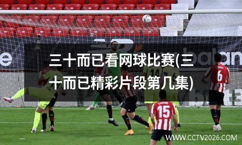 三十而已看网球比赛(三十而已精彩片段第几集)