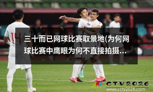 三十而已网球比赛取景地(为何网球比赛中鹰眼为何不直接拍摄网球落地点)