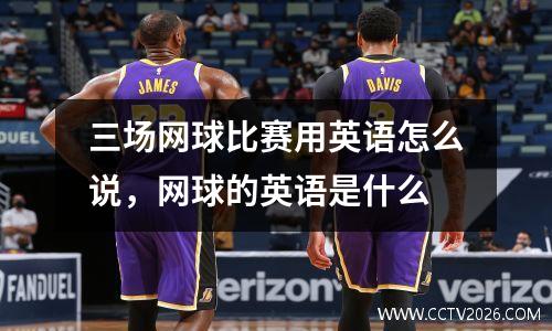 三场网球比赛用英语怎么说，网球的英语是什么
