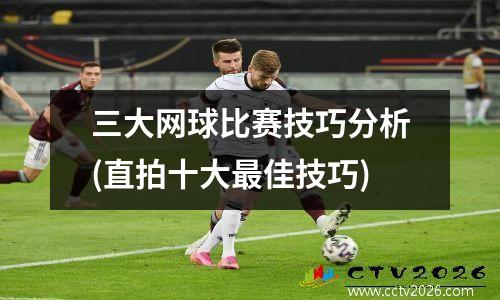 三大网球比赛技巧分析(直拍十大最佳技巧)