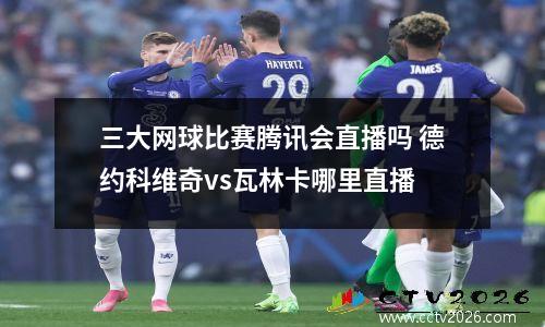 三大网球比赛腾讯会直播吗 德约科维奇vs瓦林卡哪里直播