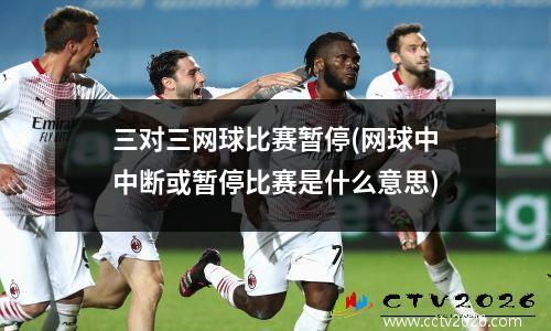 三对三网球比赛暂停(网球中中断或暂停比赛是什么意思)