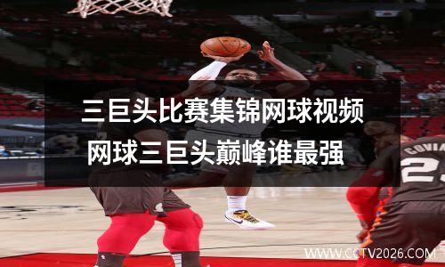 三巨头比赛集锦网球视频 网球三巨头巅峰谁最强
