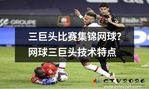 三巨头比赛集锦网球？网球三巨头技术特点