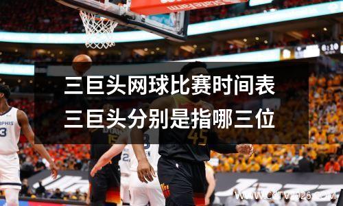 三巨头网球比赛时间表 三巨头分别是指哪三位