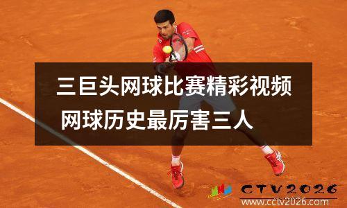 三巨头网球比赛精彩视频 网球历史最厉害三人