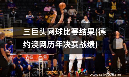 三巨头网球比赛结果(德约澳网历年决赛战绩)