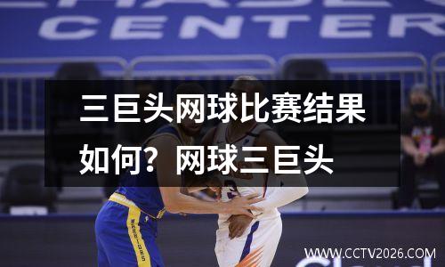 三巨头网球比赛结果如何？网球三巨头