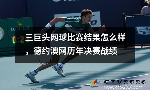 三巨头网球比赛结果怎么样，德约澳网历年决赛战绩