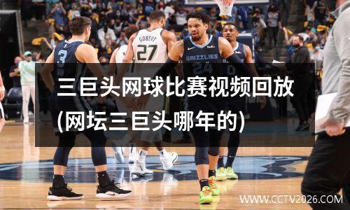 三巨头网球比赛视频回放(网坛三巨头哪年的)