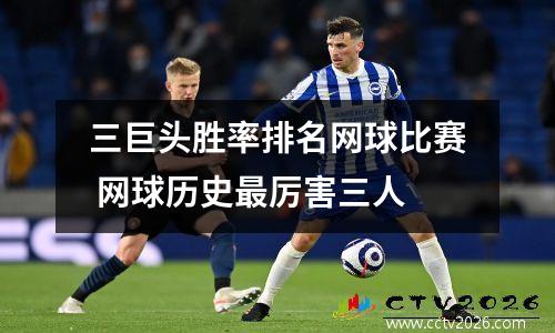 三巨头胜率排名网球比赛 网球历史最厉害三人