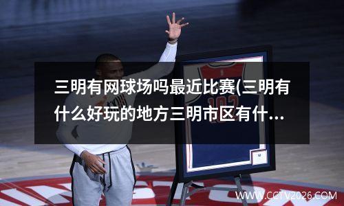 三明有网球场吗最近比赛(三明有什么好玩的地方三明市区有什么好玩的)