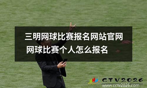 三明网球比赛报名网站官网 网球比赛个人怎么报名
