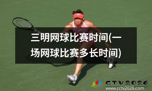 三明网球比赛时间(一场网球比赛多长时间)