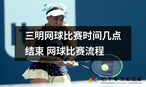 三明网球比赛时间几点结束 网球比赛流程