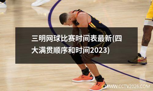 三明网球比赛时间表最新(四大满贯顺序和时间2023)