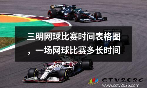 三明网球比赛时间表格图，一场网球比赛多长时间