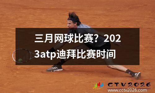 三月网球比赛？2023atp迪拜比赛时间