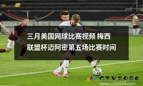 三月美国网球比赛视频 梅西联盟杯迈阿密第五场比赛时间