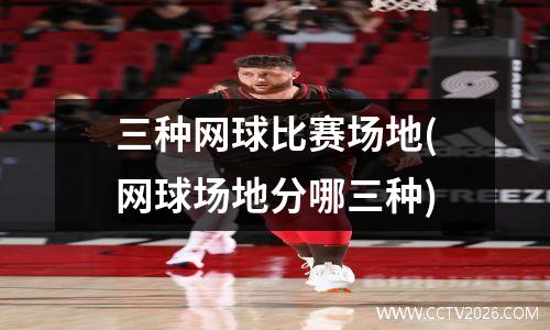 三种网球比赛场地(网球场地分哪三种)