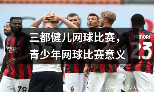 三都健儿网球比赛，青少年网球比赛意义