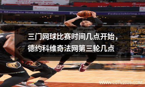 三门网球比赛时间几点开始，德约科维奇法网第三轮几点