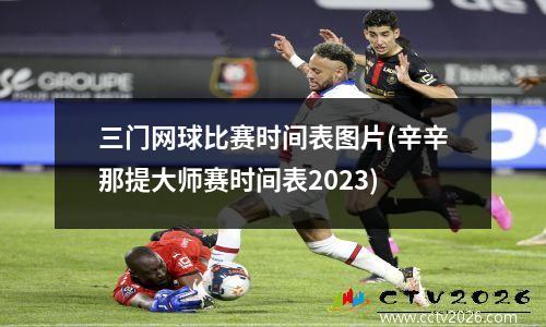 三门网球比赛时间表图片(辛辛那提大师赛时间表2023)