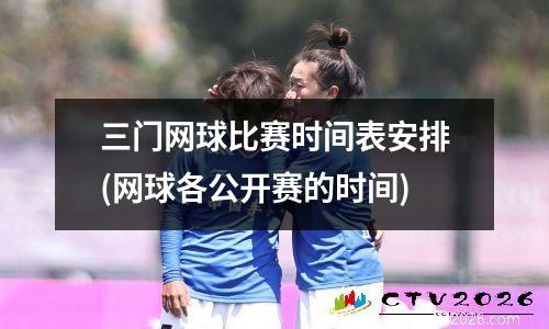 三门网球比赛时间表安排(网球各公开赛的时间)