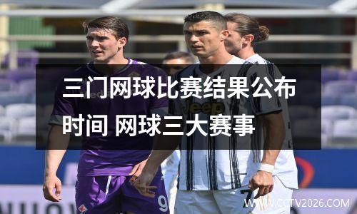 三门网球比赛结果公布时间 网球三大赛事