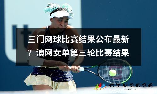 三门网球比赛结果公布最新？澳网女单第三轮比赛结果