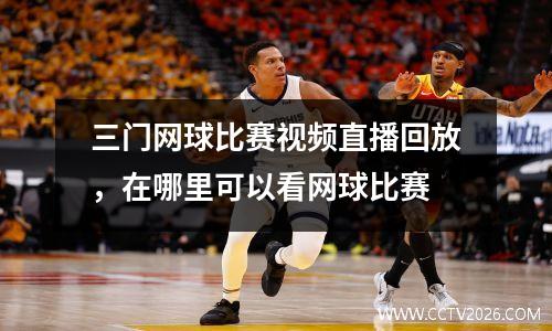 三门网球比赛视频直播回放，在哪里可以看网球比赛