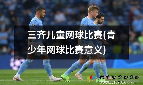 三齐儿童网球比赛(青少年网球比赛意义)