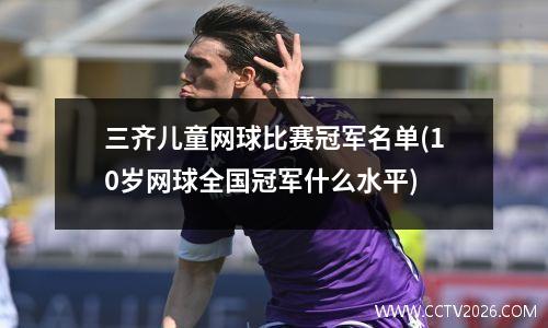 三齐儿童网球比赛冠军名单(10岁网球全国冠军什么水平)