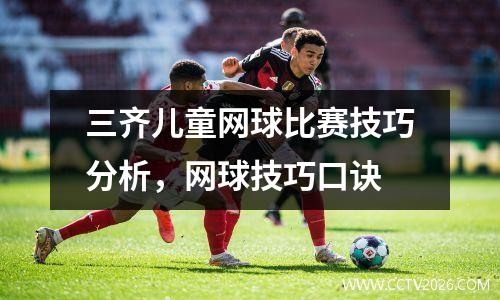 三齐儿童网球比赛技巧分析，网球技巧口诀
