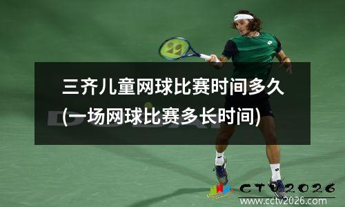 三齐儿童网球比赛时间多久(一场网球比赛多长时间)