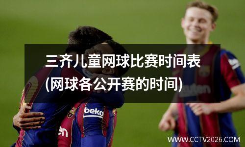 三齐儿童网球比赛时间表(网球各公开赛的时间)
