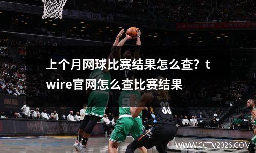 上个月网球比赛结果怎么查？twire官网怎么查比赛结果