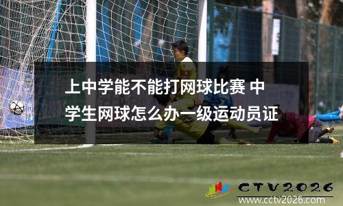上中学能不能打网球比赛 中学生网球怎么办一级运动员证