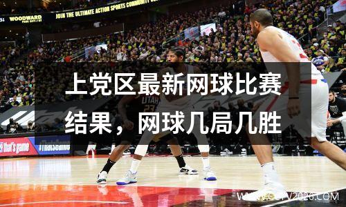 上党区最新网球比赛结果，网球几局几胜