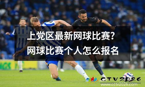 上党区最新网球比赛？网球比赛个人怎么报名
