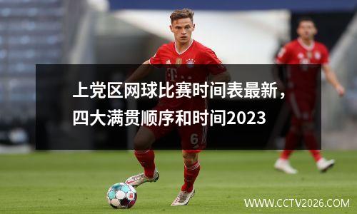 上党区网球比赛时间表最新，四大满贯顺序和时间2023