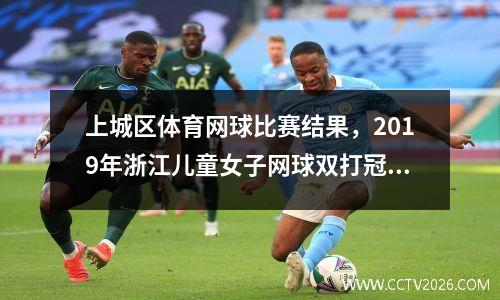 上城区体育网球比赛结果，2019年浙江儿童女子网球双打冠军是谁