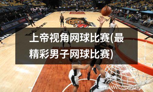 上帝视角网球比赛(最精彩男子网球比赛)