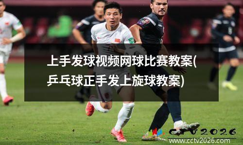 上手发球视频网球比赛教案(乒乓球正手发上旋球教案)