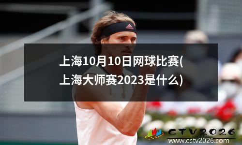 上海10月10日网球比赛(上海大师赛2023是什么)