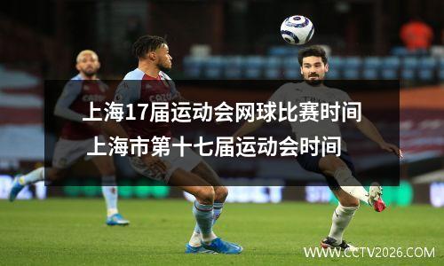 上海17届运动会网球比赛时间 上海市第十七届运动会时间